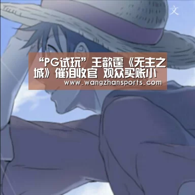 “PG试玩”王歆霆《无主之城》催泪收官 观众买账小哭包(图1) PG试玩